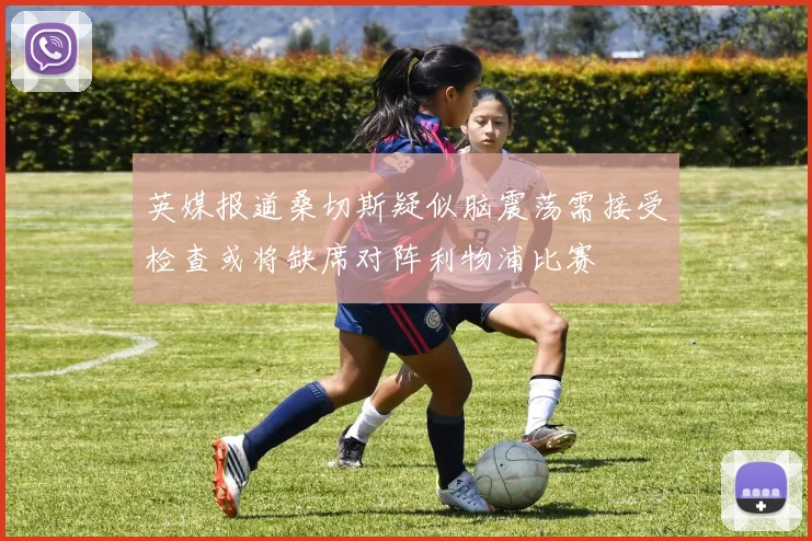 英媒报道桑切斯疑似脑震荡需接受检查或将缺席对阵利物浦比赛