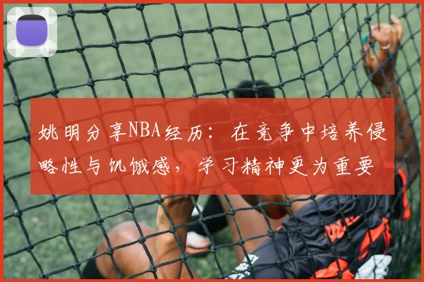姚明分享NBA经历：在竞争中培养侵略性与饥饿感，学习精神更为重要