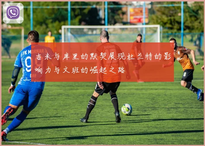 吉米与库里的默契展现杜兰特的影响力与文班的崛起之路