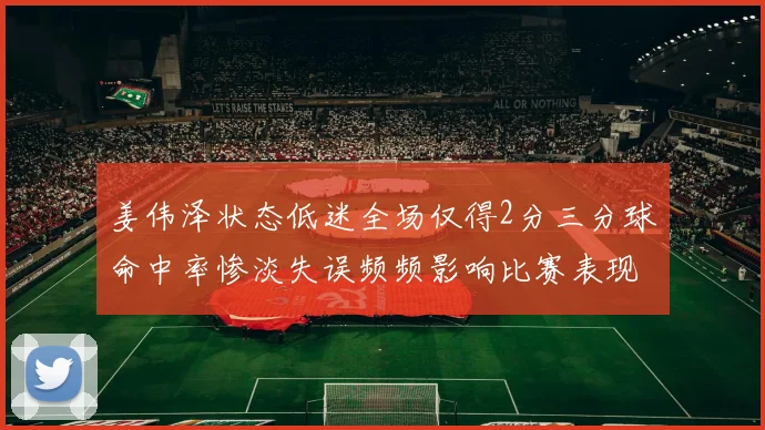 姜伟泽状态低迷全场仅得2分三分球命中率惨淡失误频频影响比赛表现