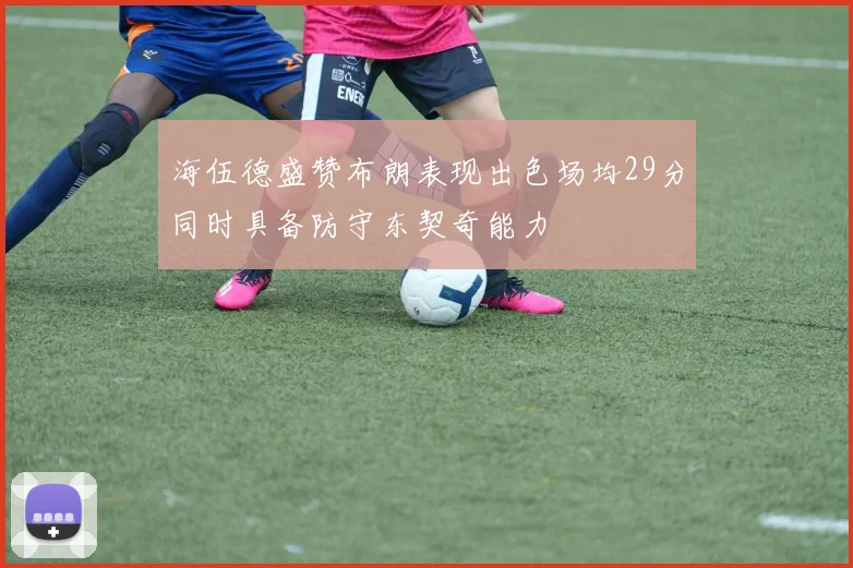 海伍德盛赞布朗表现出色场均29分同时具备防守东契奇能力