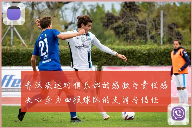 齐沃表达对俱乐部的感激与责任感决心全力回报球队的支持与信任