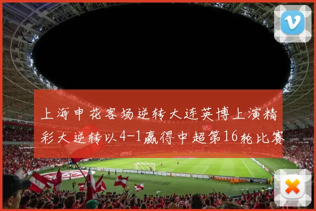 上海申花客场逆转大连英博上演精彩大逆转以4-1赢得中超第16轮比赛