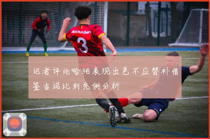 记者评论哈珀表现出色不应替补借鉴吉诺比利先例分析