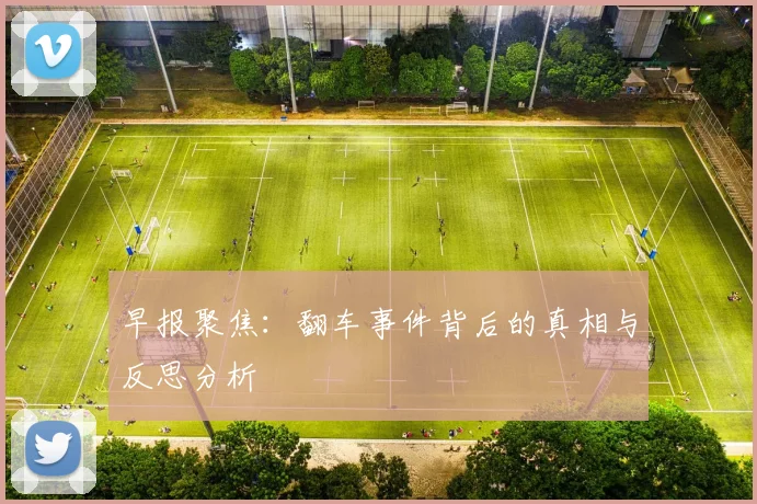 早报聚焦：翻车事件背后的真相与反思分析