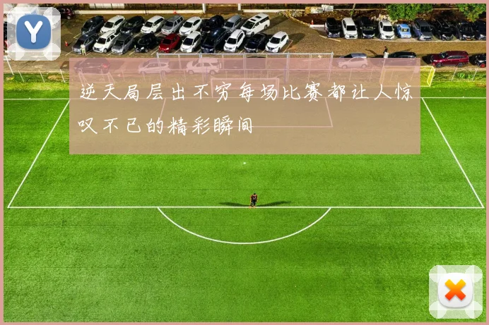 逆天局层出不穷每场比赛都让人惊叹不已的精彩瞬间