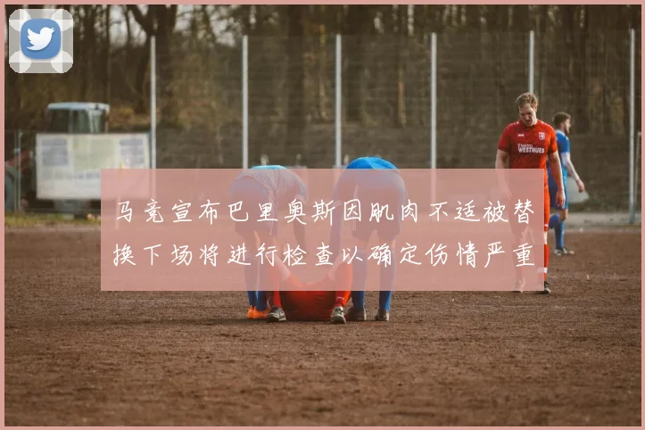 马竞宣布巴里奥斯因肌肉不适被替换下场将进行检查以确定伤情严重性