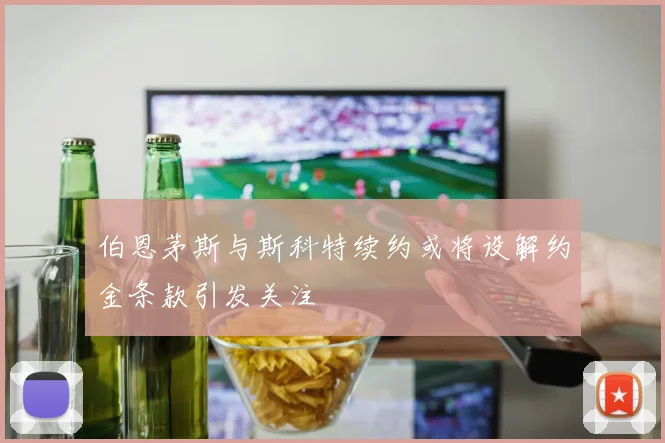 伯恩茅斯与斯科特续约或将设解约金条款引发关注