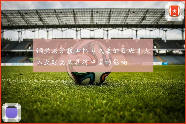 铜梁龙新援回忆与武磊的西班牙人队友时光及其对中国的影响