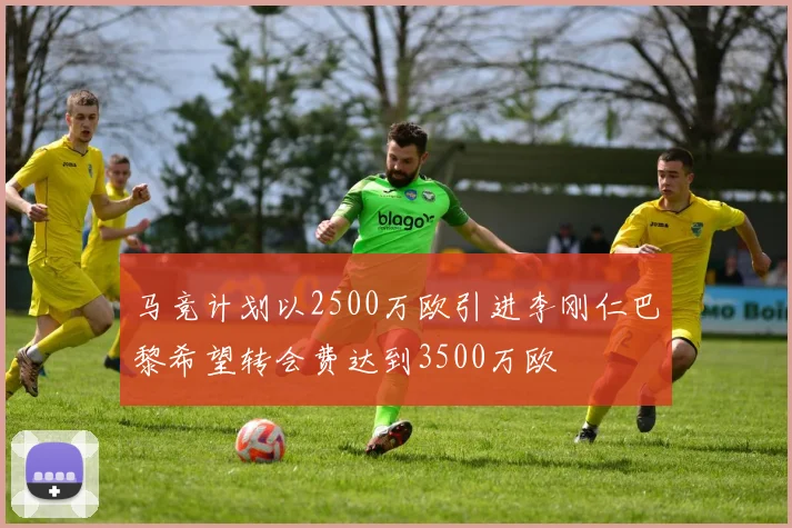 马竞计划以2500万欧引进李刚仁巴黎希望转会费达到3500万欧