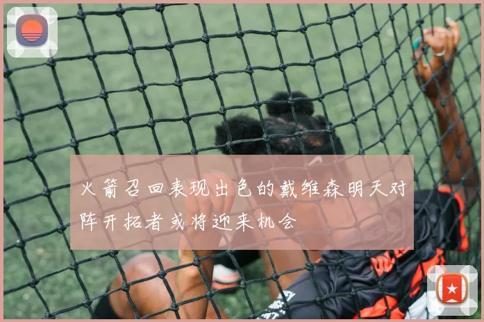 火箭召回表现出色的戴维森明天对阵开拓者或将迎来机会