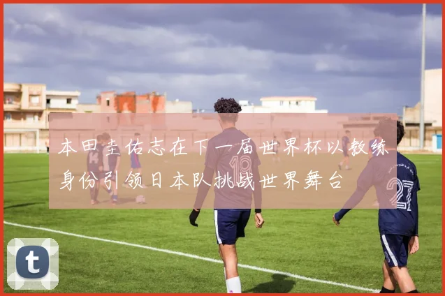 本田圭佑志在下一届世界杯以教练身份引领日本队挑战世界舞台