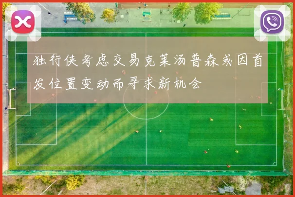 独行侠考虑交易克莱汤普森或因首发位置变动而寻求新机会