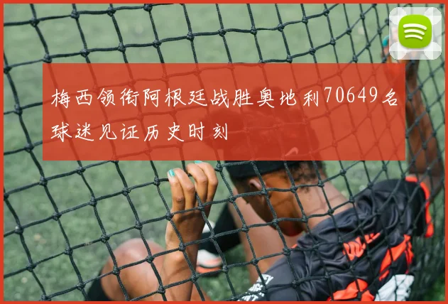 梅西领衔阿根廷战胜奥地利70649名球迷见证历史时刻