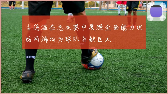 古德温在总决赛中展现全面能力攻防两端均为球队贡献巨大