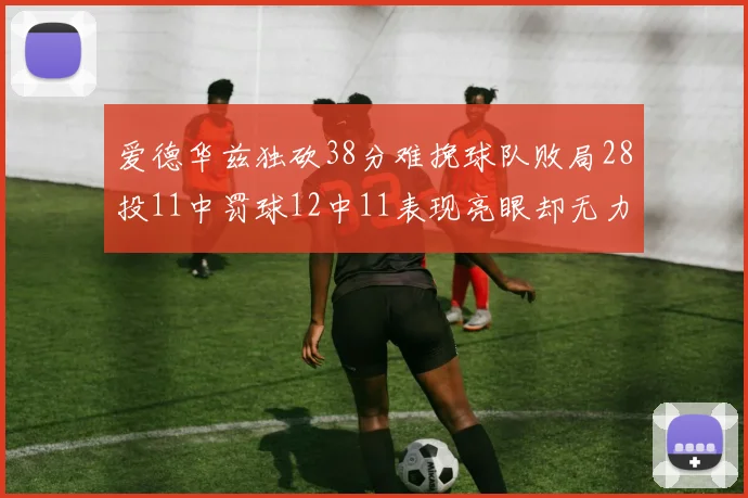 爱德华兹独砍38分难挽球队败局28投11中罚球12中11表现亮眼却无力回天