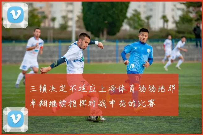 三镇决定不适应上海体育场场地邓卓翔继续指挥对战申花的比赛