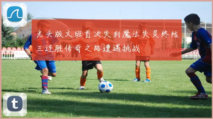 光头版文班首次失利魔法失灵终结三连胜传奇之路遭遇挑战